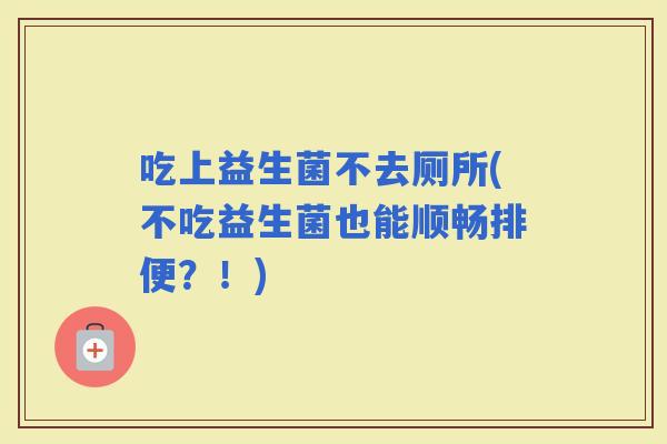 吃上益生菌不去厕所(不吃益生菌也能顺畅排便？！)