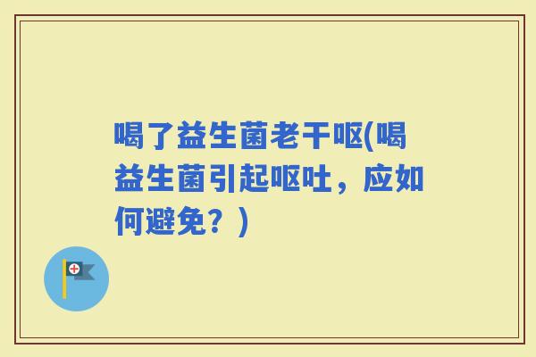 喝了益生菌老干呕(喝益生菌引起，应如何避免？)
