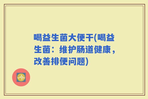 喝益生菌大便干(喝益生菌：维护肠道健康，改善排便问题)