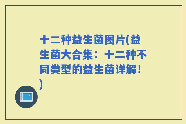 十二种益生菌图片(益生菌大合集：十二种不同类型的益生菌详解！)