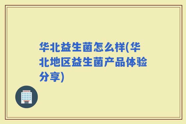 华北益生菌怎么样(华北地区益生菌产品体验分享)