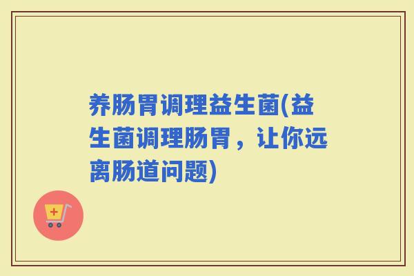 养肠胃调理益生菌(益生菌调理肠胃，让你远离肠道问题)