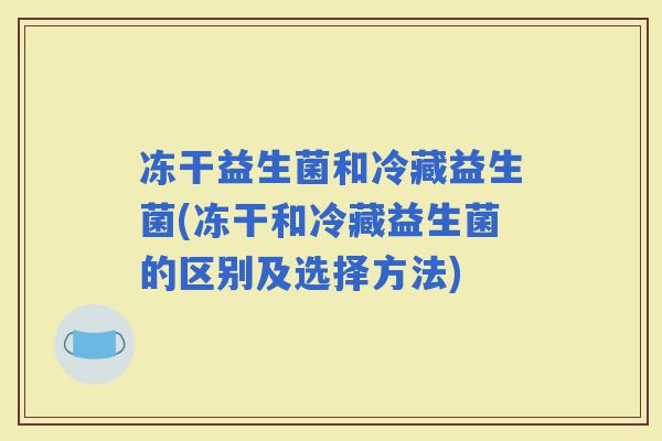 冻干益生菌和冷藏益生菌(冻干和冷藏益生菌的区别及选择方法)