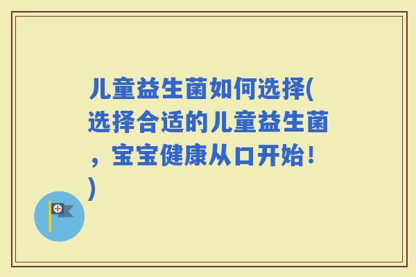 儿童益生菌如何选择(选择合适的儿童益生菌，宝宝健康从口开始！)