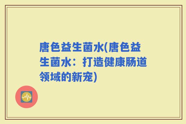 唐色益生菌水(唐色益生菌水：打造健康肠道领域的新宠)