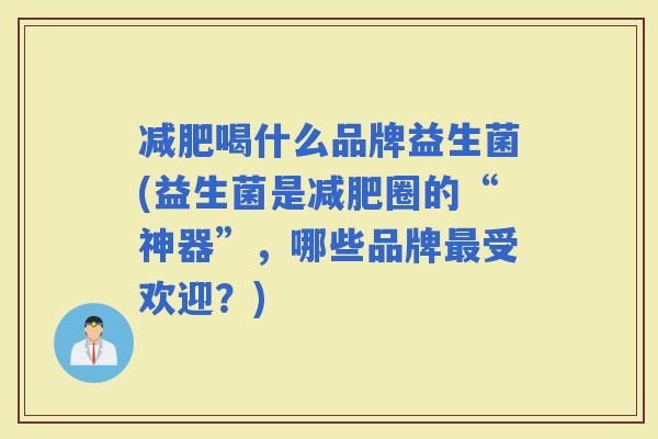 喝什么品牌益生菌(益生菌是圈的“神器”，哪些品牌受欢迎？)