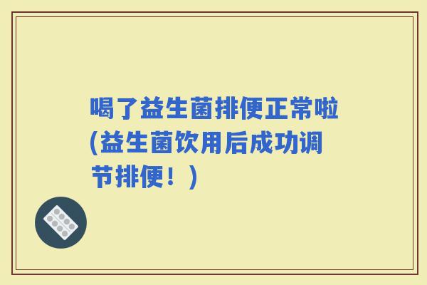 喝了益生菌排便正常啦(益生菌饮用后成功调节排便！)