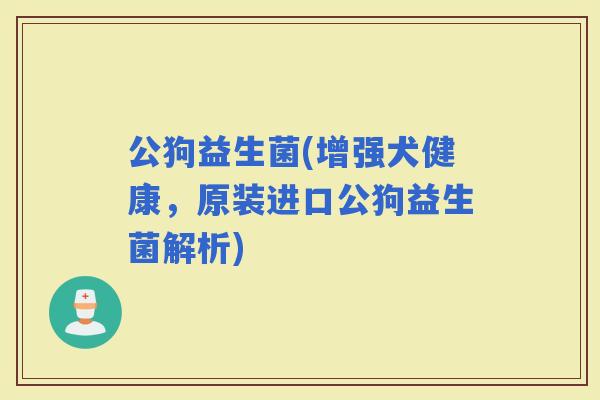 公狗益生菌(增强犬健康，原装进口公狗益生菌解析)