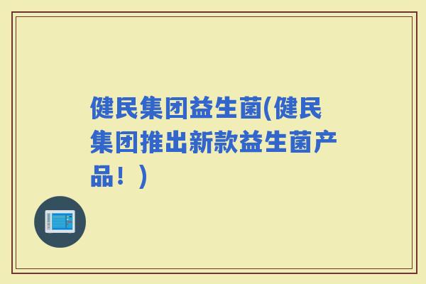 健民集团益生菌(健民集团推出新款益生菌产品！)