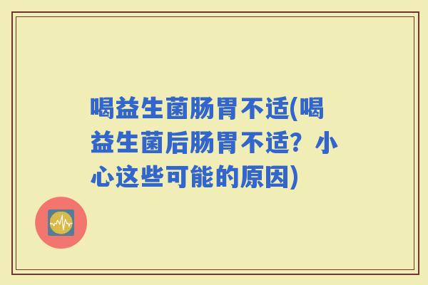 喝益生菌肠胃不适(喝益生菌后肠胃不适？小心这些可能的原因)