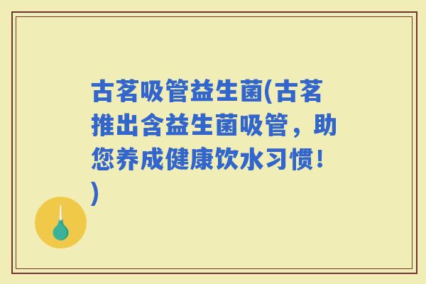 古茗吸管益生菌(古茗推出含益生菌吸管，助您养成健康饮水习惯！)