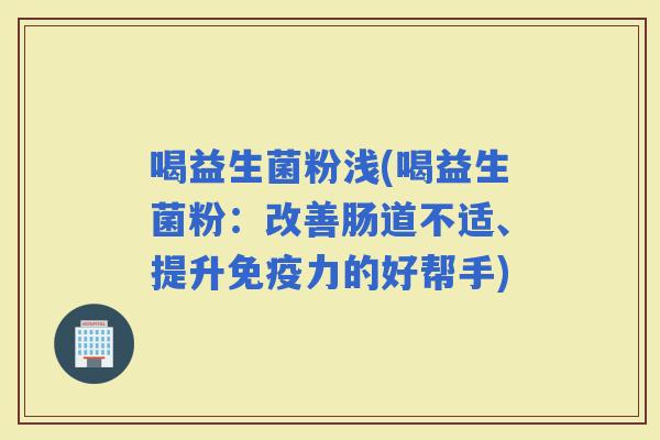 喝益生菌粉浅(喝益生菌粉：改善肠道不适、提升力的好帮手)
