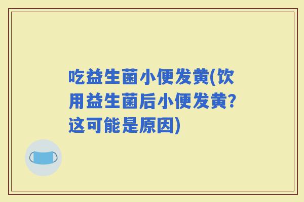 吃益生菌小便发黄(饮用益生菌后小便发黄？这可能是原因)