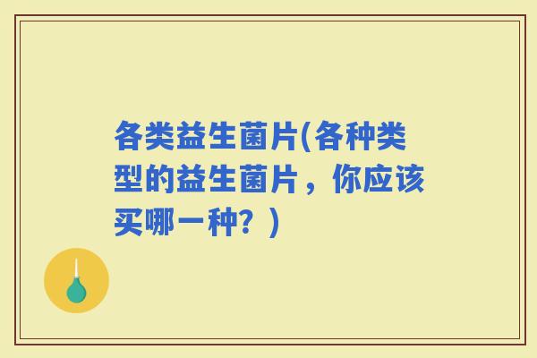 各类益生菌片(各种类型的益生菌片，你应该买哪一种？)