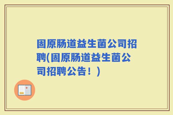 固原肠道益生菌公司招聘(固原肠道益生菌公司招聘公告！)
