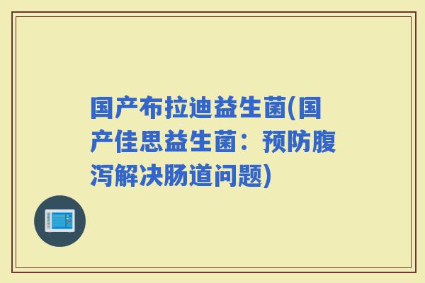 国产布拉迪益生菌(国产佳思益生菌：解决肠道问题)