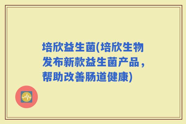 培欣益生菌(培欣生物发布新款益生菌产品，帮助改善肠道健康)