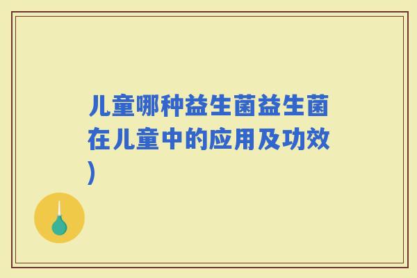 儿童哪种益生菌益生菌在儿童中的应用及功效)