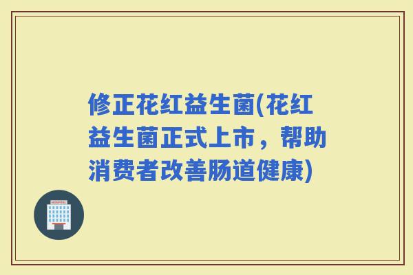 修正花红益生菌(花红益生菌正式上市，帮助消费者改善肠道健康)