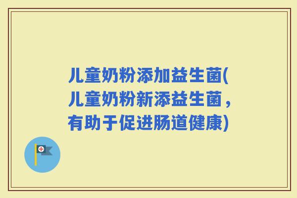 儿童奶粉添加益生菌(儿童奶粉新添益生菌，有助于促进肠道健康)