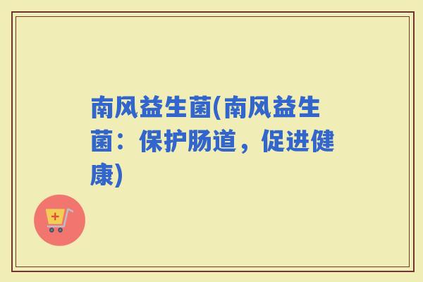 南风益生菌(南风益生菌：保护肠道，促进健康)