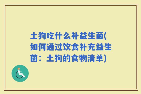 土狗吃什么补益生菌(如何通过饮食补充益生菌：土狗的食物清单)