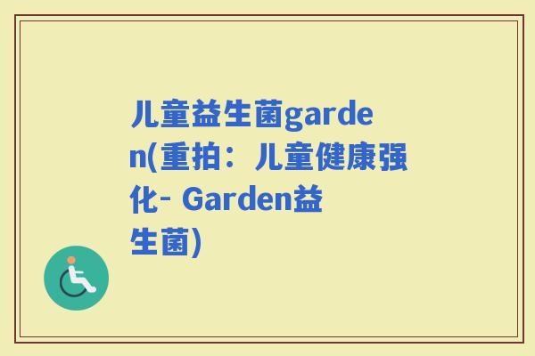 儿童益生菌garden(重拍：儿童健康强化- Garden益生菌)