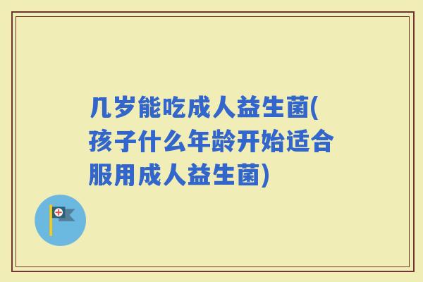 几岁能吃成人益生菌(孩子什么年龄开始适合服用成人益生菌)