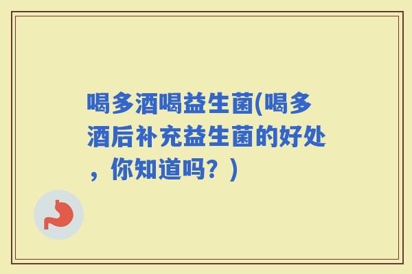 喝多酒喝益生菌(喝多酒后补充益生菌的好处，你知道吗？)