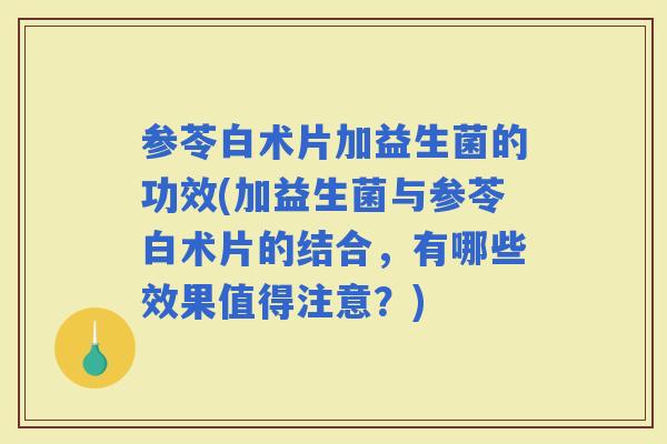 参苓白术片加益生菌的功效(加益生菌与参苓白术片的结合，有哪些效果值得注意？)