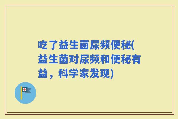 吃了益生菌尿频(益生菌对尿频和有益，科学家发现)