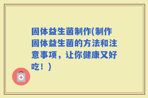 固体益生菌制作(制作固体益生菌的方法和注意事项，让你健康又好吃！)
