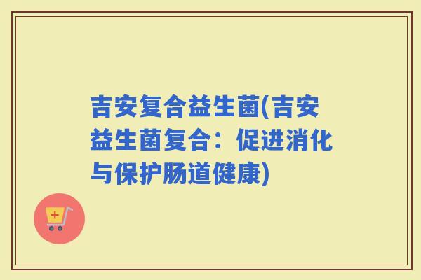 吉安复合益生菌(吉安益生菌复合：促进消化与保护肠道健康)