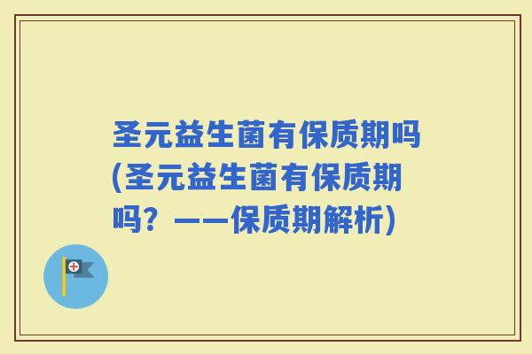 圣元益生菌有保质期吗(圣元益生菌有保质期吗？——保质期解析)