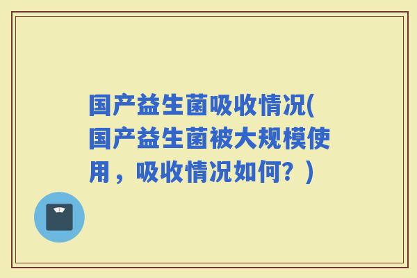 国产益生菌吸收情况(国产益生菌被大规模使用，吸收情况如何？)