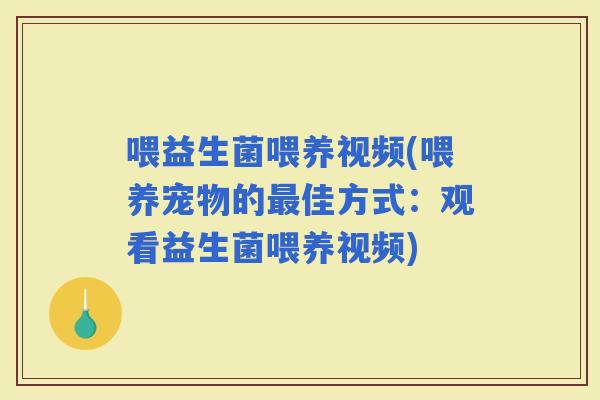 喂益生菌喂养视频(喂养宠物的佳方式：观看益生菌喂养视频)