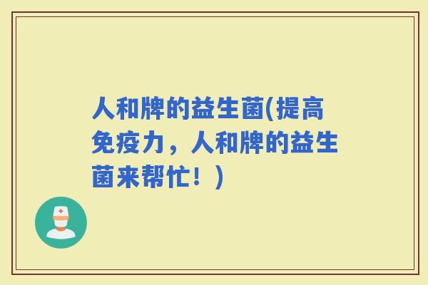人和牌的益生菌(提高力，人和牌的益生菌来帮忙！)