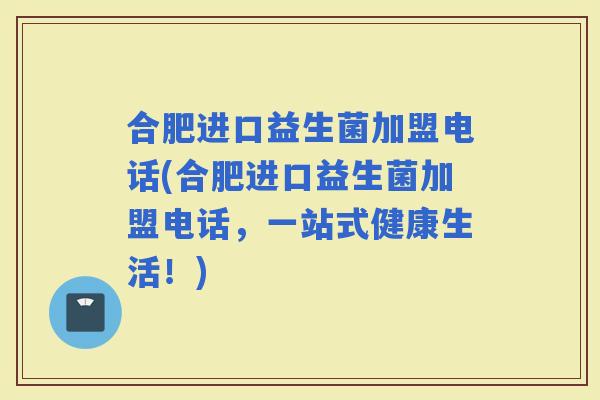 合肥进口益生菌加盟电话(合肥进口益生菌加盟电话，一站式健康生活！)