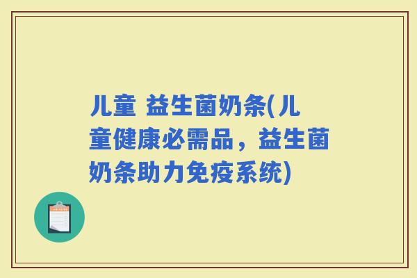 儿童 益生菌奶条(儿童健康必需品，益生菌奶条助力系统)