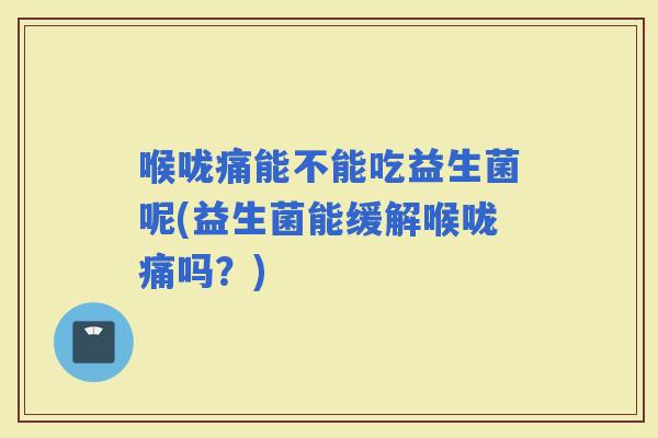 喉咙痛能不能吃益生菌呢(益生菌能缓解喉咙痛吗？)