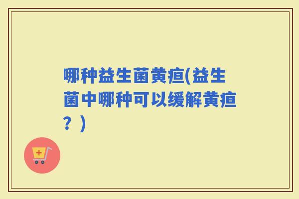 哪种益生菌黄疸(益生菌中哪种可以缓解黄疸？)