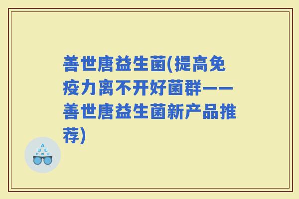 善世唐益生菌(提高力离不开好菌群——善世唐益生菌新产品推荐)
