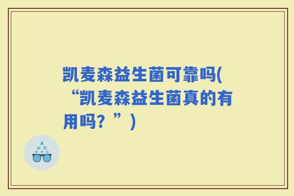 凯麦森益生菌可靠吗(“凯麦森益生菌真的有用吗？”)
