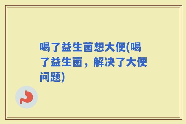 喝了益生菌想大便(喝了益生菌，解决了大便问题)