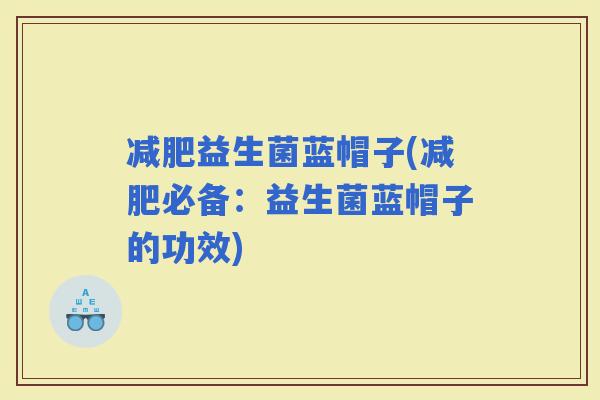 益生菌蓝帽子(必备：益生菌蓝帽子的功效)