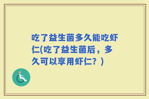 吃了益生菌多久能吃虾仁(吃了益生菌后，多久可以享用虾仁？)