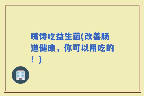 嘴馋吃益生菌(改善肠道健康，你可以用吃的！)