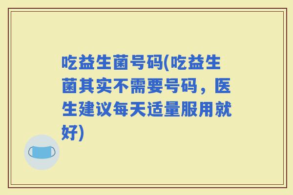 吃益生菌号码(吃益生菌其实不需要号码，医生建议每天适量服用就好)