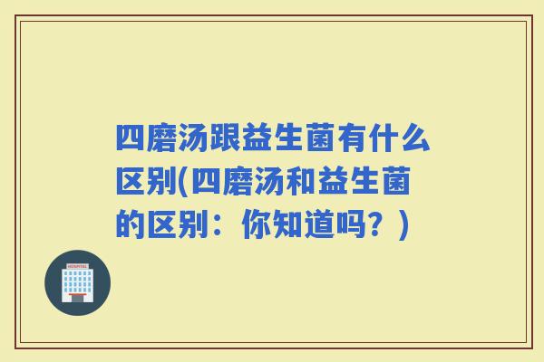 四磨汤跟益生菌有什么区别(四磨汤和益生菌的区别：你知道吗？)
