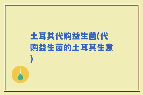 土耳其代购益生菌(代购益生菌的土耳其生意)